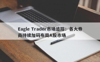 Eagle Trader市场追踪：各大券商持续加码布局A股市场