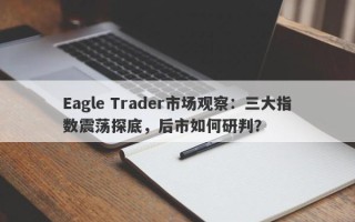 Eagle Trader市场观察：三大指数震荡探底，后市如何研判？