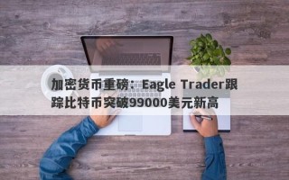 加密货币重磅：Eagle Trader跟踪比特币突破99000美元新高