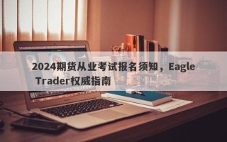 2024期货从业考试报名须知，Eagle Trader权威指南