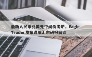 最新人民币兑美元中间价出炉，Eagle Trader发布详细汇市研报解读