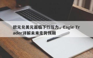 欧元兑美元面临下行压力，Eagle Trader详解未来走势预期