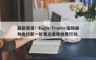 最新报道：Eagle Trader追踪缅甸央行新一轮美元泰铢抛售行动