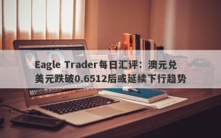 Eagle Trader每日汇评：澳元兑美元跌破0.6512后或延续下行趋势