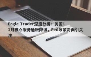 Eagle Trader深度分析：美国11月核心服务通胀降温，Fed政策走向引关注