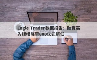 Eagle Trader数据报告：融资买入规模降至800亿元新低