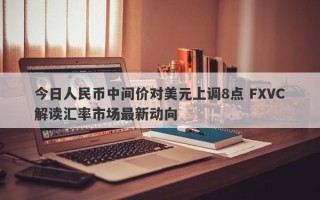 今日人民币中间价对美元上调8点 FXVC解读汇率市场最新动向