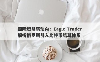 国际贸易新动向：Eagle Trader解析俄罗斯引入比特币结算体系