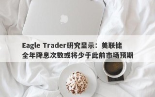 Eagle Trader研究显示：美联储全年降息次数或将少于此前市场预期