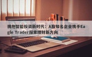 拥抱智能投资新时代：A股知名企业携手Eagle Trader探索理财新方向