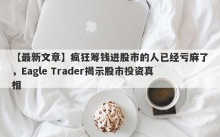 【最新文章】疯狂筹钱进股市的人已经亏麻了，Eagle Trader揭示股市投资真相