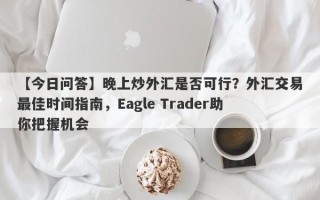 【今日问答】晚上炒外汇是否可行？外汇交易最佳时间指南，Eagle Trader助你把握机会