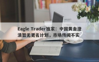 Eagle Trader独家：中国黄金澄清暂无更名计划，市场传闻不实