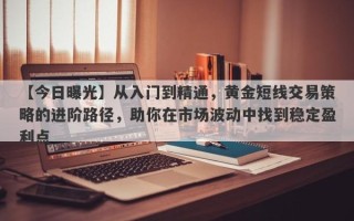 【今日曝光】从入门到精通，黄金短线交易策略的进阶路径，助你在市场波动中找到稳定盈利点