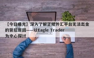 【今日曝光】深入了解正规外汇平台无法出金的背后原因——以Eagle Trader为中心探讨