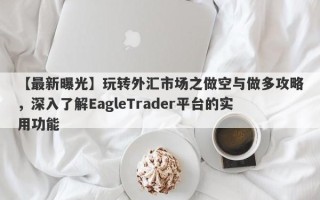 【最新曝光】玩转外汇市场之做空与做多攻略，深入了解EagleTrader平台的实用功能