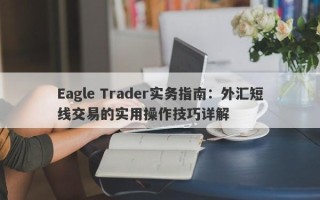 Eagle Trader实务指南：外汇短线交易的实用操作技巧详解