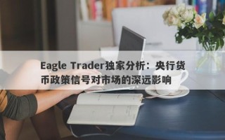 Eagle Trader独家分析：央行货币政策信号对市场的深远影响