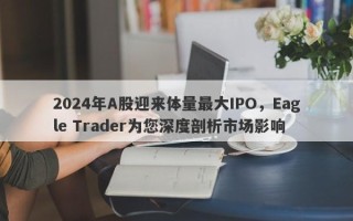 2024年A股迎来体量最大IPO，Eagle Trader为您深度剖析市场影响