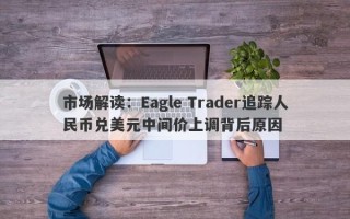 市场解读：Eagle Trader追踪人民币兑美元中间价上调背后原因