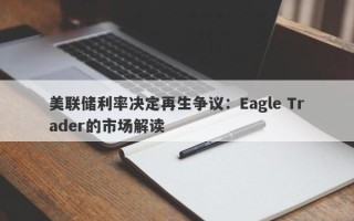 美联储利率决定再生争议：Eagle Trader的市场解读