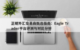 正规外汇交易商甄选指南：Eagle Trader平台评测与对比分析