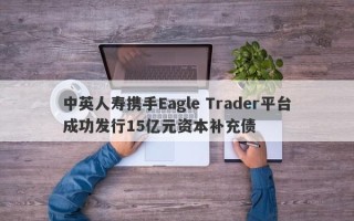 中英人寿携手Eagle Trader平台成功发行15亿元资本补充债