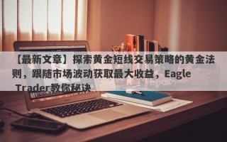 【最新文章】探索黄金短线交易策略的黄金法则，跟随市场波动获取最大收益，Eagle Trader教你秘诀