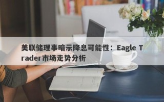 美联储理事暗示降息可能性：Eagle Trader市场走势分析