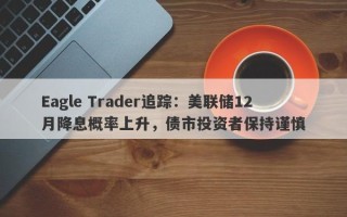 Eagle Trader追踪：美联储12月降息概率上升，债市投资者保持谨慎