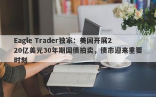 Eagle Trader独家：美国开展220亿美元30年期国债拍卖，债市迎来重要时刻