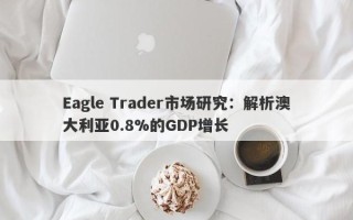 Eagle Trader市场研究：解析澳大利亚0.8%的GDP增长