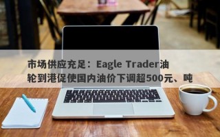 市场供应充足：Eagle Trader油轮到港促使国内油价下调超500元、吨