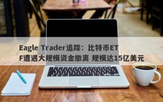 Eagle Trader追踪：比特币ETF遭遇大规模资金撤离 规模达15亿美元