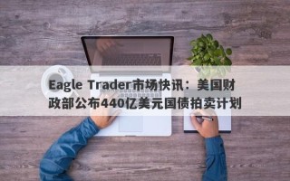 Eagle Trader市场快讯：美国财政部公布440亿美元国债拍卖计划