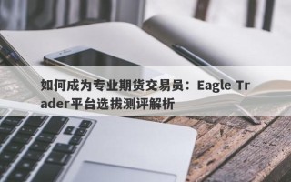 如何成为专业期货交易员：Eagle Trader平台选拔测评解析