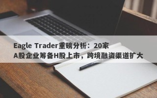 Eagle Trader重磅分析：20家A股企业筹备H股上市，跨境融资渠道扩大