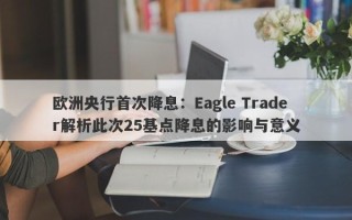 欧洲央行首次降息：Eagle Trader解析此次25基点降息的影响与意义