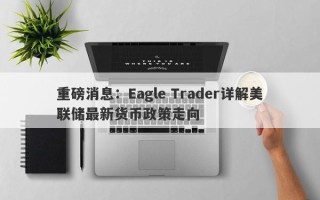 重磅消息：Eagle Trader详解美联储最新货币政策走向