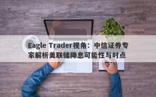 Eagle Trader视角：中信证券专家解析美联储降息可能性与时点