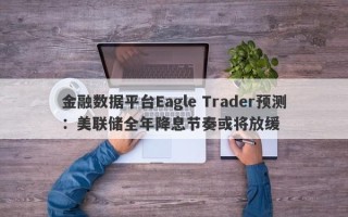 金融数据平台Eagle Trader预测：美联储全年降息节奏或将放缓