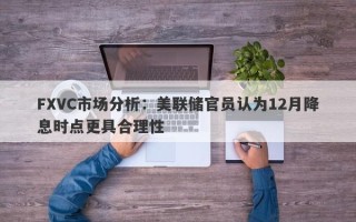 FXVC市场分析：美联储官员认为12月降息时点更具合理性