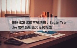 美联储决议前市场动态，Eagle Trader发布最新美元走势报告