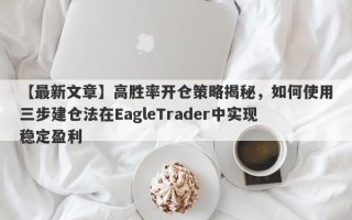 【最新文章】高胜率开仓策略揭秘，如何使用三步建仓法在EagleTrader中实现稳定盈利