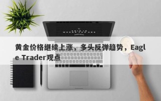 黄金价格继续上涨，多头反弹趋势，Eagle Trader观点