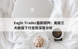 Eagle Trader最新研判：美股三大股指下行态势深度分析