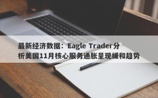 最新经济数据：Eagle Trader分析美国11月核心服务通胀呈现缓和趋势