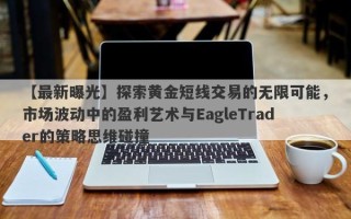 【最新曝光】探索黄金短线交易的无限可能，市场波动中的盈利艺术与EagleTrader的策略思维碰撞