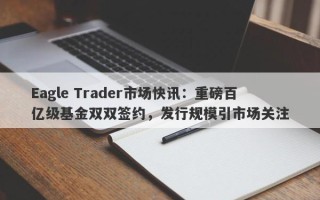 Eagle Trader市场快讯：重磅百亿级基金双双签约，发行规模引市场关注