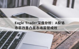 Eagle Trader深度分析：A股退市率改善凸显市场监管成效